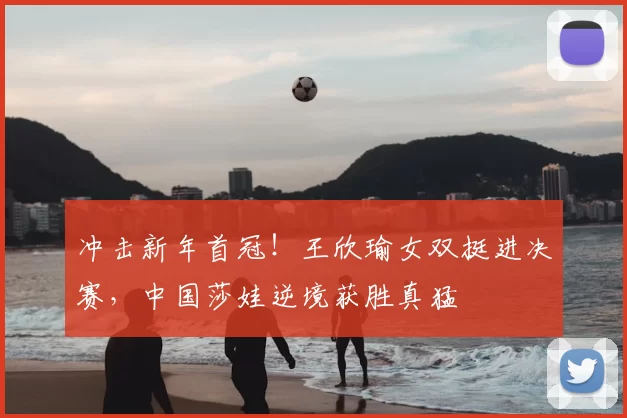冲击新年首冠！王欣瑜女双挺进决赛，中国莎娃逆境获胜真猛