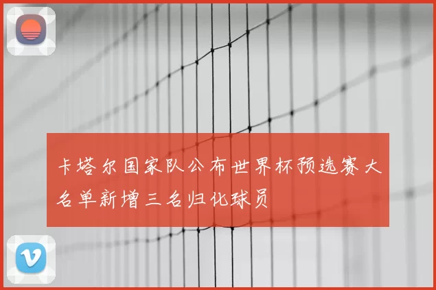 卡塔尔国家队公布世界杯预选赛大名单新增三名归化球员