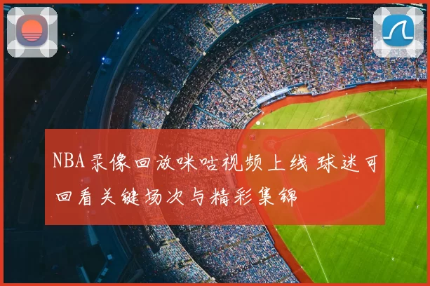 NBA录像回放咪咕视频上线 球迷可回看关键场次与精彩集锦