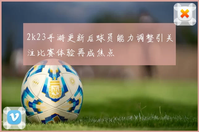 2k23手游更新后球员能力调整引关注比赛体验再成焦点
