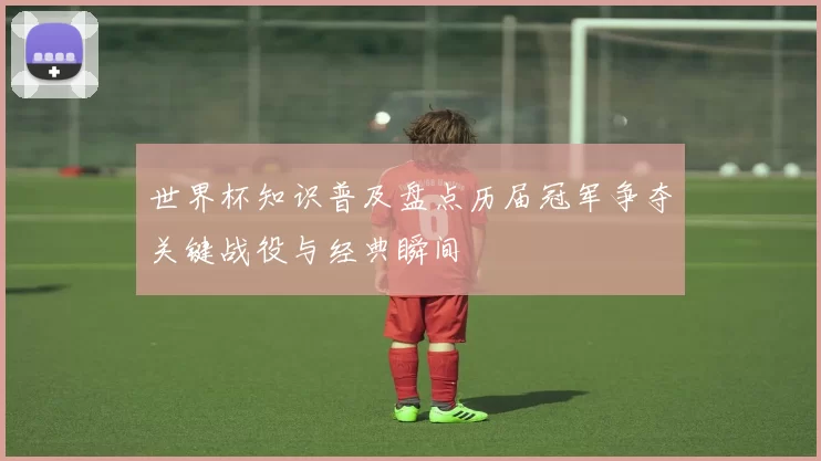 世界杯知识普及盘点历届冠军争夺关键战役与经典瞬间