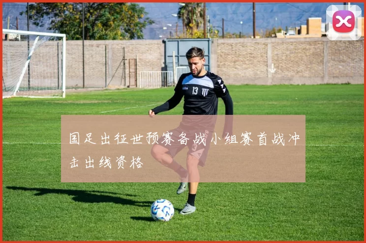 国足出征世预赛备战小组赛首战冲击出线资格