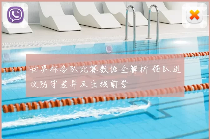 世界杯各队比赛数据全解析 强队进攻防守差异及出线前景