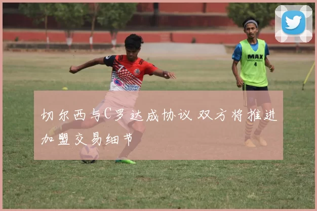 切尔西与C罗达成协议 双方将推进加盟交易细节