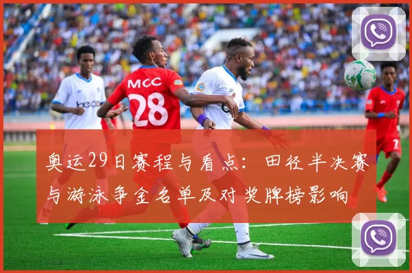 奥运29日赛程与看点:田径半决赛与游泳争金名单及对奖牌榜影响