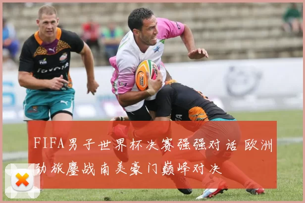 FIFA男子世界杯决赛强强对话 欧洲劲旅鏖战南美豪门巅峰对决