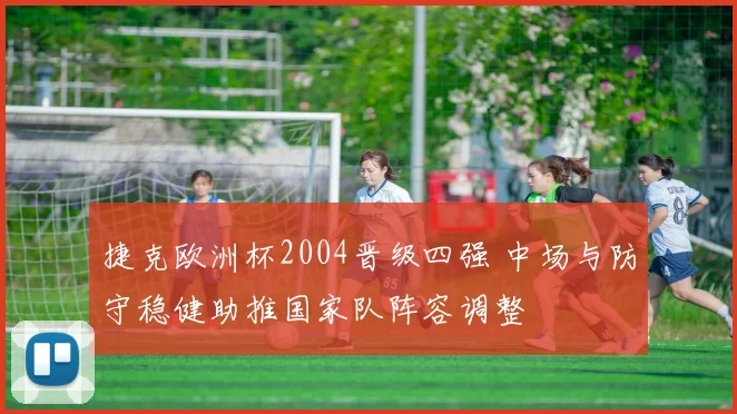 捷克欧洲杯2004晋级四强 中场与防守稳健助推国家队阵容调整