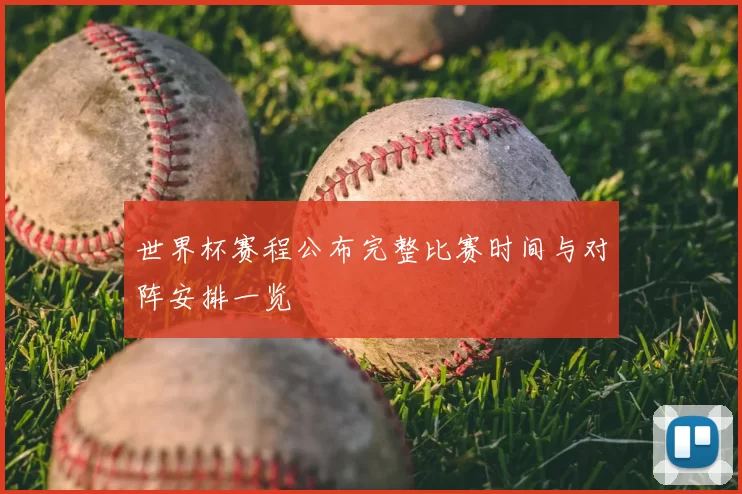 世界杯赛程公布完整比赛时间与对阵安排一览