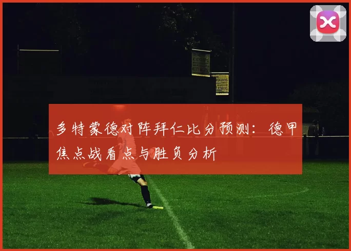 多特蒙德对阵拜仁比分预测：德甲焦点战看点与胜负分析