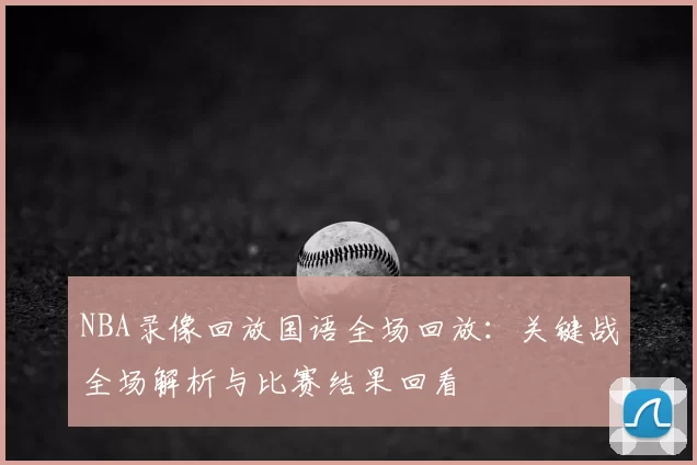 NBA录像回放国语全场回放：关键战全场解析与比赛结果回看