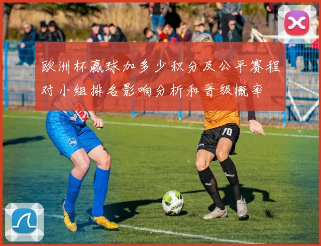 欧洲杯赢球加多少积分及公平赛程对小组排名影响分析和晋级概率