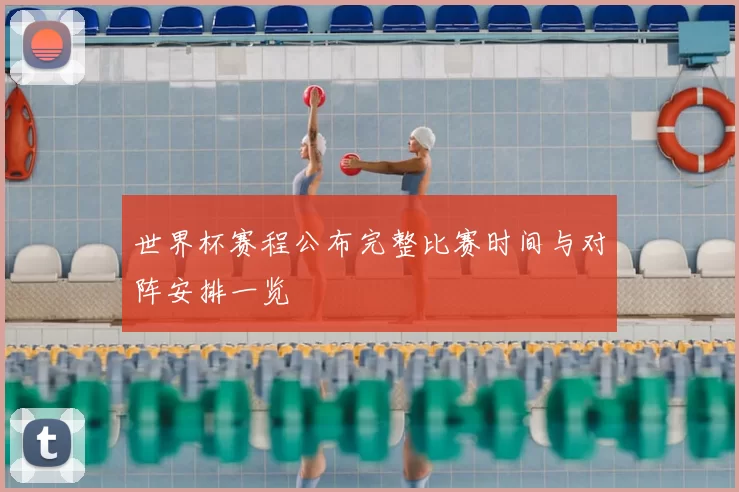 世界杯赛程公布完整比赛时间与对阵安排一览