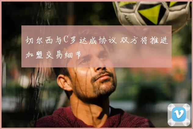 切尔西与C罗达成协议 双方将推进加盟交易细节