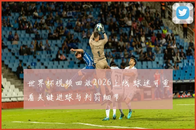 世界杯视频回放2026上线 球迷可重看关键进球与判罚细节