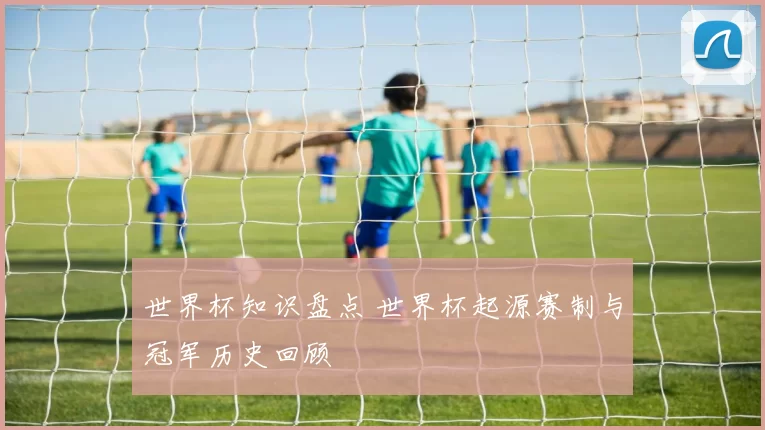 世界杯知识盘点 世界杯起源赛制与冠军历史回顾