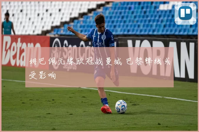 姆巴佩无缘欧冠战曼城 巴黎锋线或受影响