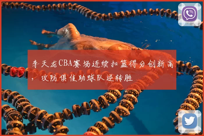 李天龙CBA赛场连续扣篮得分创新高，攻防俱佳助球队逆转胜