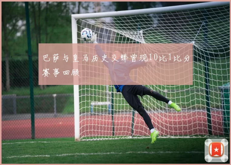 巴萨与皇马历史交锋曾现10比1比分赛事回顾