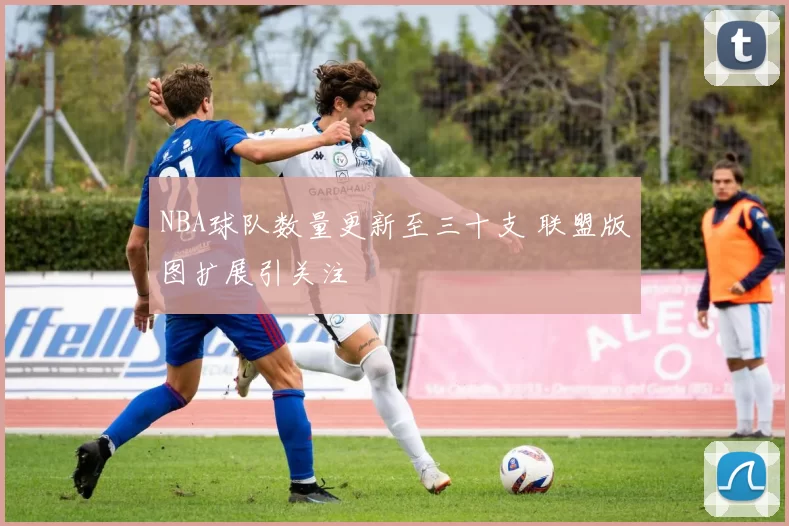 NBA球队数量更新至三十支 联盟版图扩展引关注