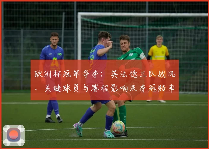 欧洲杯冠军争夺：英法德三队战况、关键球员与赛程影响及夺冠赔率剖析