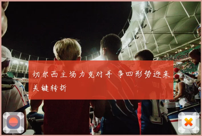 切尔西主场力克对手 争四形势迎来关键转折