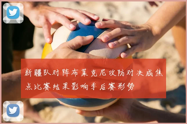 新疆队对阵布莱克尼攻防对决成焦点比赛结果影响季后赛形势