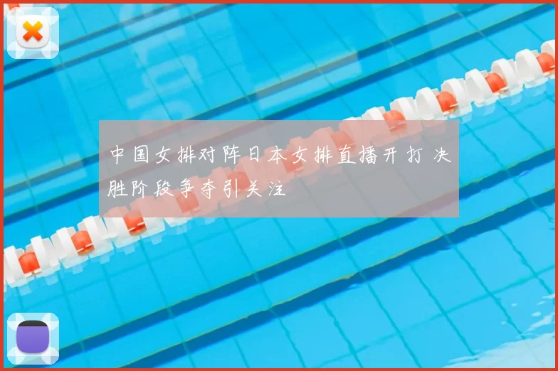 中国女排对阵日本女排直播开打 决胜阶段争夺引关注