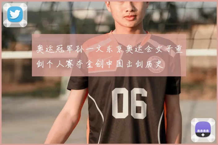 奥运冠军孙一文东京奥运会女子重剑个人赛夺金创中国击剑历史