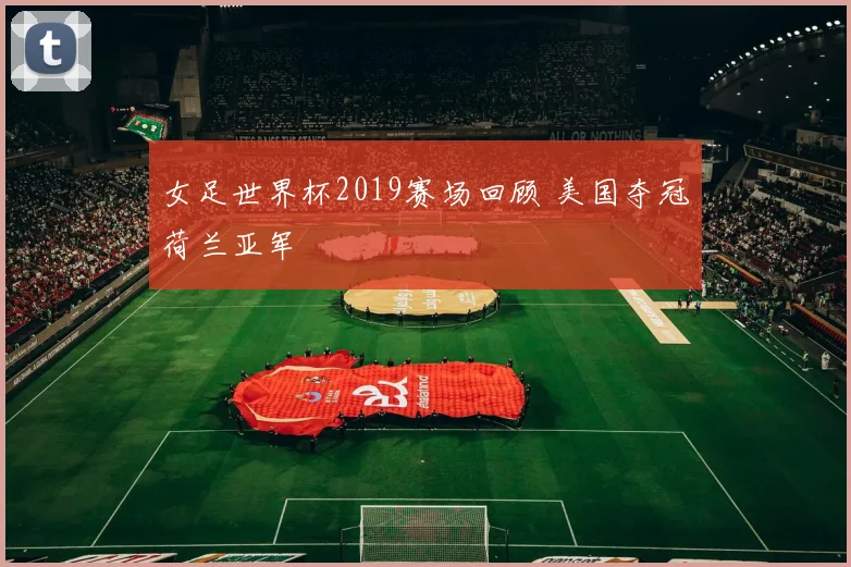 女足世界杯2019赛场回顾 美国夺冠荷兰亚军